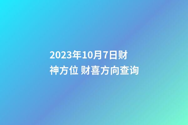 2023年10月7日财神方位 财喜方向查询